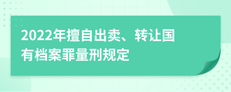 2022年擅自出卖、转让国有档案罪量刑规定