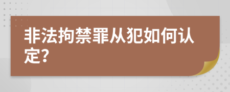 非法拘禁罪从犯如何认定？