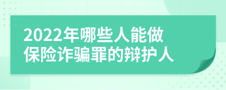 2022年哪些人能做保险诈骗罪的辩护人