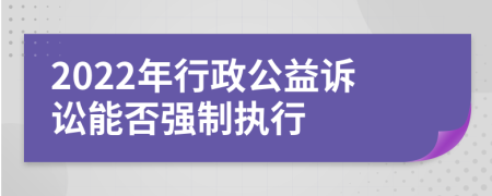 2022年行政公益诉讼能否强制执行