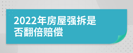 2022年房屋强拆是否翻倍赔偿