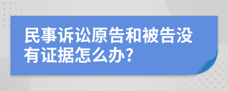 民事诉讼原告和被告没有证据怎么办?