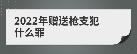 2022年赠送枪支犯什么罪