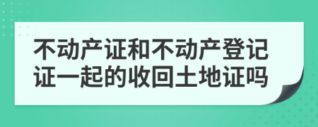 不动产证和不动产登记证一起的收回土地证吗
