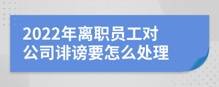 2022年离职员工对公司诽谤要怎么处理