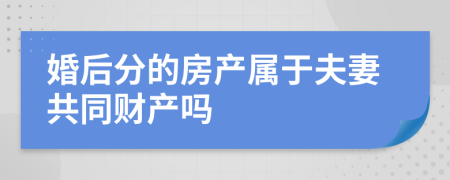 婚后分的房产属于夫妻共同财产吗