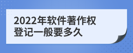 2022年软件著作权登记一般要多久