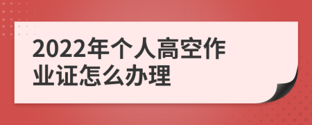 2022年个人高空作业证怎么办理