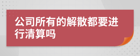 公司所有的解散都要进行清算吗