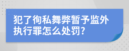 犯了徇私舞弊暂予监外执行罪怎么处罚?