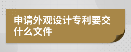 申请外观设计专利要交什么文件