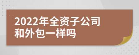 2022年全资子公司和外包一样吗