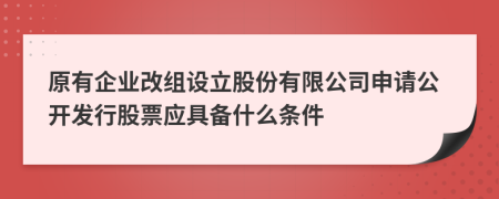 原有企业改组设立股份有限公司申请公开发行股票应具备什么条件