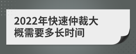 2022年快速仲裁大概需要多长时间