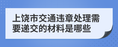 上饶市交通违章处理需要递交的材料是哪些