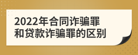 2022年合同诈骗罪和贷款诈骗罪的区别