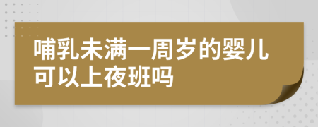哺乳未满一周岁的婴儿可以上夜班吗