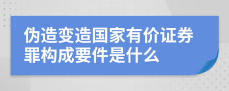 伪造变造国家有价证券罪构成要件是什么