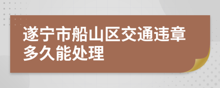 遂宁市船山区交通违章多久能处理