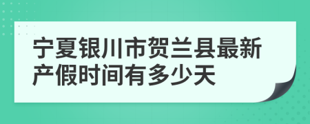 宁夏银川市贺兰县最新产假时间有多少天