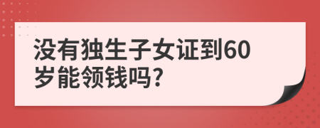 没有独生子女证到60岁能领钱吗?
