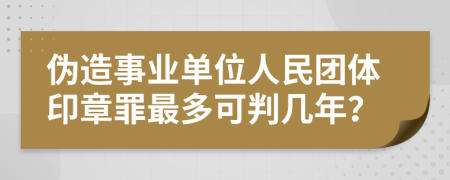伪造事业单位人民团体印章罪最多可判几年？