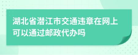 湖北省潜江市交通违章在网上可以通过邮政代办吗