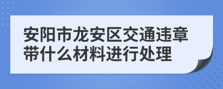 安阳市龙安区交通违章带什么材料进行处理