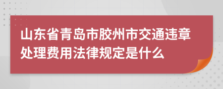 山东省青岛市胶州市交通违章处理费用法律规定是什么