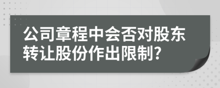 公司章程中会否对股东转让股份作出限制?