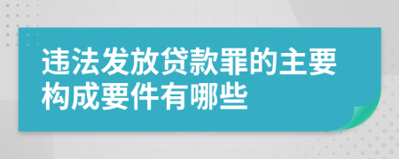 违法发放贷款罪的主要构成要件有哪些