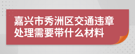 嘉兴市秀洲区交通违章处理需要带什么材料