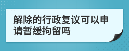 解除的行政复议可以申请暂缓拘留吗