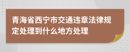 青海省西宁市交通违章法律规定处理到什么地方处理