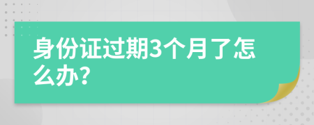 身份证过期3个月了怎么办？