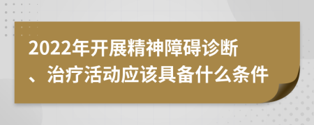 2022年开展精神障碍诊断、治疗活动应该具备什么条件