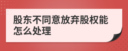 股东不同意放弃股权能怎么处理