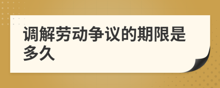 调解劳动争议的期限是多久