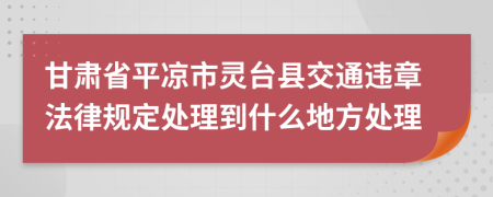 甘肃省平凉市灵台县交通违章法律规定处理到什么地方处理