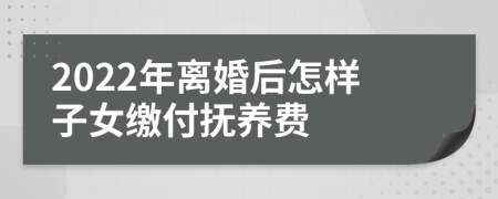 2022年离婚后怎样子女缴付抚养费