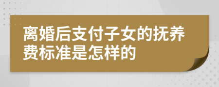 离婚后支付子女的抚养费标准是怎样的