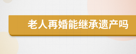 老人再婚能继承遗产吗