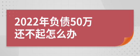 2022年负债50万还不起怎么办