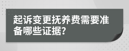 起诉变更抚养费需要准备哪些证据？