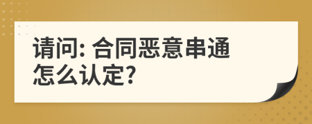 请问: 合同恶意串通怎么认定?