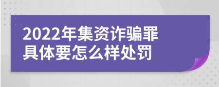 2022年集资诈骗罪具体要怎么样处罚