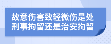 故意伤害致轻微伤是处刑事拘留还是治安拘留