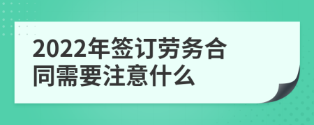 2022年签订劳务合同需要注意什么