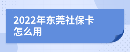 2022年东莞社保卡怎么用