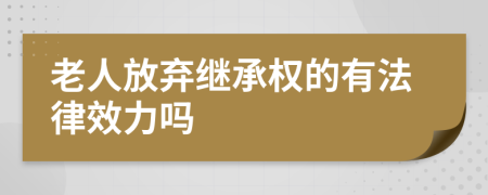 老人放弃继承权的有法律效力吗